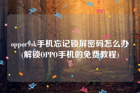 oppor9sk手机忘记锁屏密码怎么办(解锁OPPO手机的免费教程)