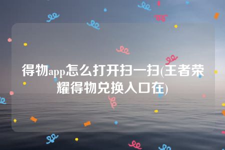 得物app怎么打开扫一扫(王者荣耀得物兑换入口在)