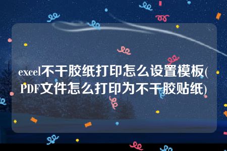 excel不干胶纸打印怎么设置模板(PDF文件怎么打印为不干胶贴纸)