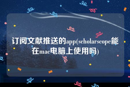 订阅文献推送的app(scholarscope能在mac电脑上使用吗)