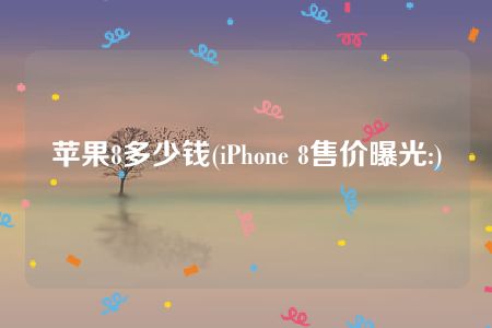 苹果8多少钱(iPhone 8售价曝光:)