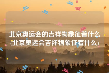 北京奥运会的吉祥物象征着什么(北京奥运会吉祥物象征着什么)