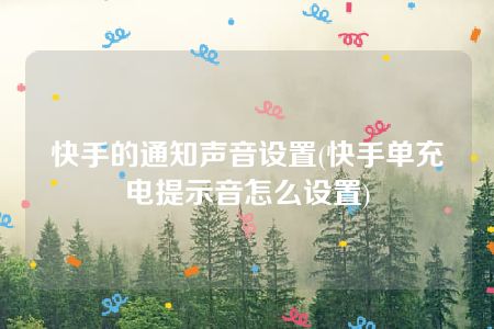 快手的通知声音设置(快手单充电提示音怎么设置)