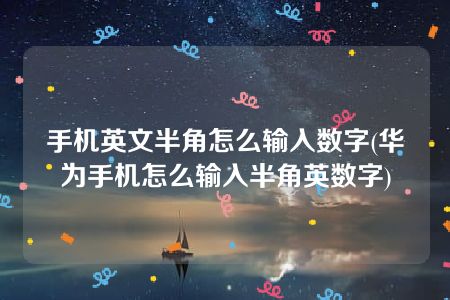 手机英文半角怎么输入数字(华为手机怎么输入半角英数字)