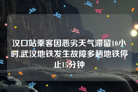 汉口站乘客因恶劣天气滞留10小时,武汉地铁发生故障多趟地铁停止15分钟