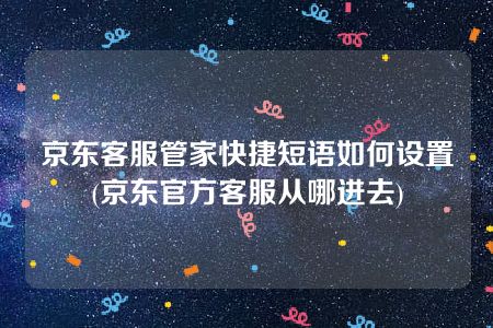 京东客服管家快捷短语如何设置(京东官方客服从哪进去)