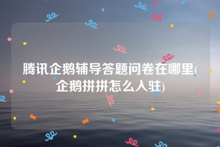 腾讯企鹅辅导答题问卷在哪里(企鹅拼拼怎么入驻)