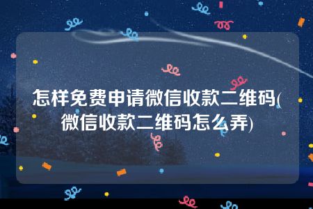 怎样免费申请微信收款二维码(微信收款二维码怎么弄)