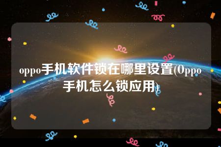 oppo手机软件锁在哪里设置(Oppo手机怎么锁应用)