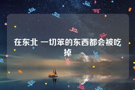 在东北 一切笨的东西都会被吃掉