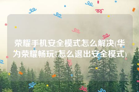 荣耀手机安全模式怎么解决(华为荣耀畅玩7怎么退出安全模式)