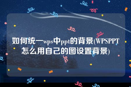 如何统一wps中ppt的背景(WPSPPT怎么用自己的图设置背景)