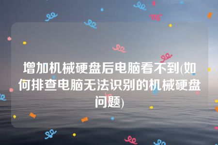 增加机械硬盘后电脑看不到(如何排查电脑无法识别的机械硬盘问题)