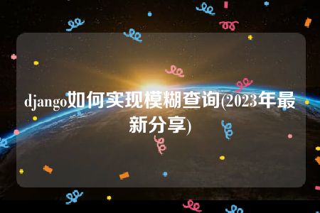 django如何实现模糊查询(2023年最新分享)