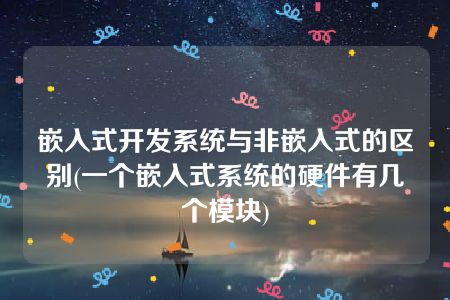 嵌入式开发系统与非嵌入式的区别(一个嵌入式系统的硬件有几个模块)