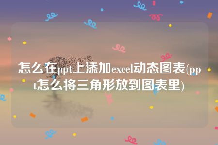 怎么在ppt上添加excel动态图表(ppt怎么将三角形放到图表里)