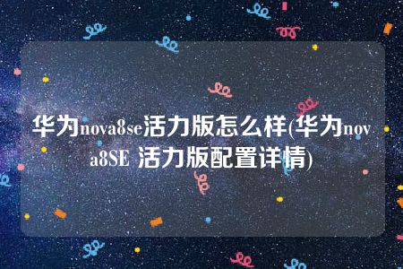 华为nova8se活力版怎么样(华为nova8SE 活力版配置详情)