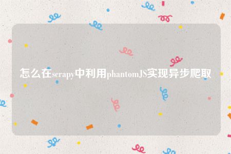 怎么在scrapy中利用phantomJS实现异步爬取