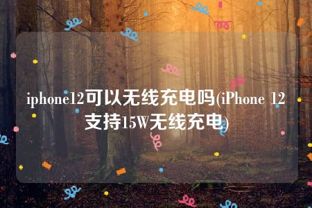 iphone12可以无线充电吗(iPhone 12支持15W无线充电)