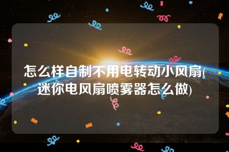 怎么样自制不用电转动小风扇(迷你电风扇喷雾器怎么做)