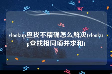 vlookup查找不精确怎么解决(vlookup查找相同项并求和)