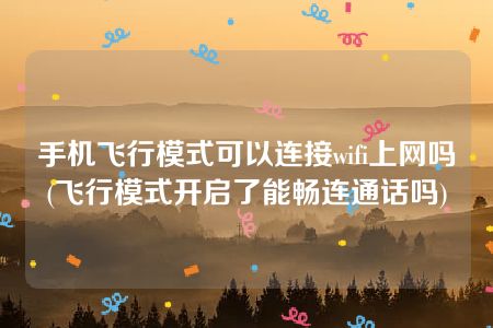 手机飞行模式可以连接wifi上网吗(飞行模式开启了能畅连通话吗)