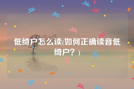 低绮户怎么读(如何正确读音低绮户？)