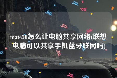 mate30怎么让电脑共享网络(联想电脑可以共享手机蓝牙联网吗)