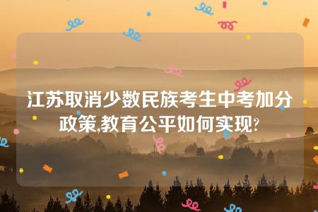 江苏取消少数民族考生中考加分政策,教育公平如何实现?