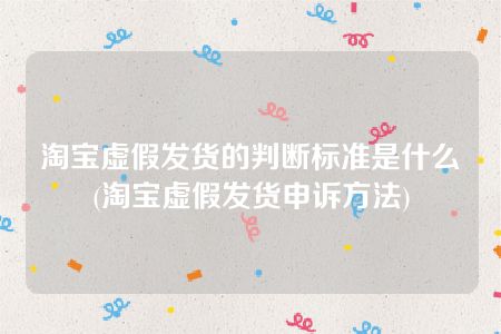 淘宝虚假发货的判断标准是什么(淘宝虚假发货申诉方法)