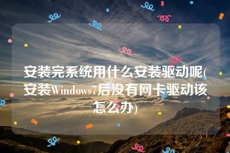 安装完系统用什么安装驱动呢(安装Windows7后没有网卡驱动该怎么办)