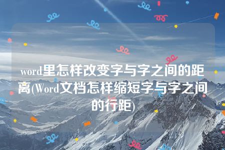 word里怎样改变字与字之间的距离(Word文档怎样缩短字与字之间的行距)