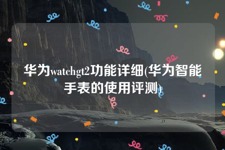 华为watchgt2功能详细(华为智能手表的使用评测)