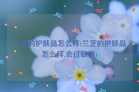 兰芝的护肤品怎么样(兰芝的护肤品怎么样,会过敏吗)