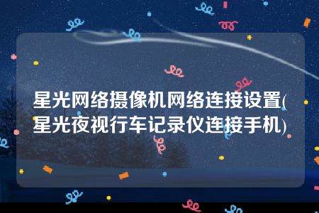 星光网络摄像机网络连接设置(星光夜视行车记录仪连接手机)