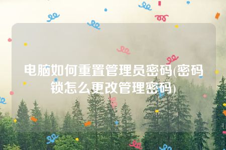 电脑如何重置管理员密码(密码锁怎么更改管理密码)