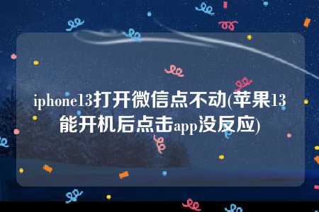 iphone13打开微信点不动(苹果13能开机后点击app没反应)