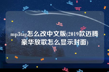 mp3tag怎么改中文版(2019款迈腾豪华放歌怎么显示封面)