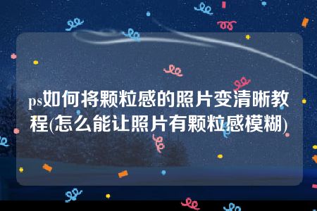 ps如何将颗粒感的照片变清晰教程(怎么能让照片有颗粒感模糊)