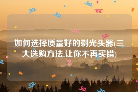 如何选择质量好的剃光头器(三大选购方法,让你不再买错)