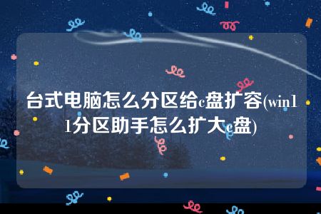 台式电脑怎么分区给c盘扩容(win11分区助手怎么扩大c盘)