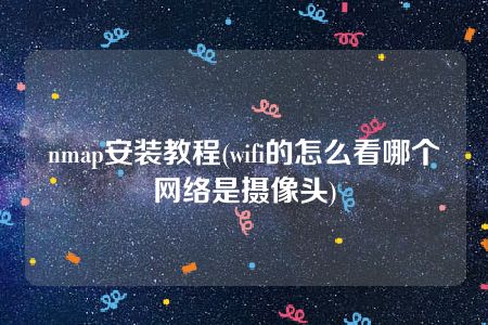 nmap安装教程(wifi的怎么看哪个网络是摄像头)