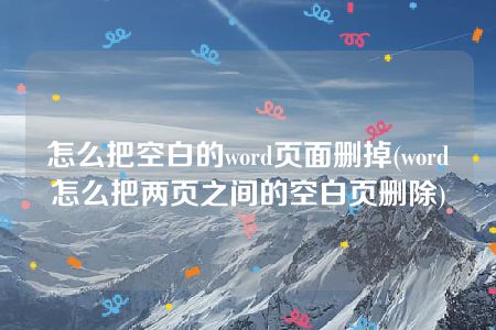 怎么把空白的word页面删掉(word怎么把两页之间的空白页删除)