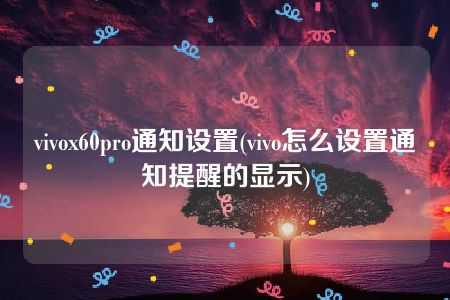 vivox60pro通知设置(vivo怎么设置通知提醒的显示)