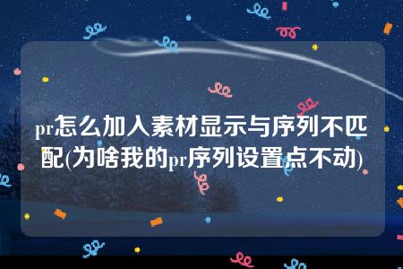 pr怎么加入素材显示与序列不匹配(为啥我的pr序列设置点不动)