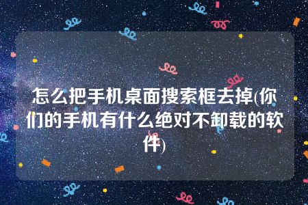 怎么把手机桌面搜索框去掉(你们的手机有什么绝对不卸载的软件)