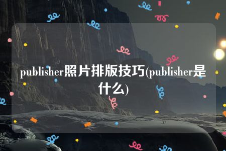 publisher照片排版技巧(publisher是什么)