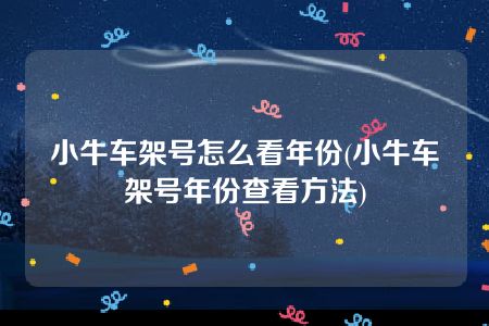 小牛车架号怎么看年份(小牛车架号年份查看方法)