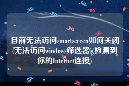 目前无法访问smartscreen如何关闭(无法访问windows筛选器)(检测到你的Internet连接)