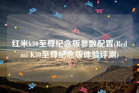 红米k30至尊纪念版参数配置(Redmi K30至尊纪念版体验评测)